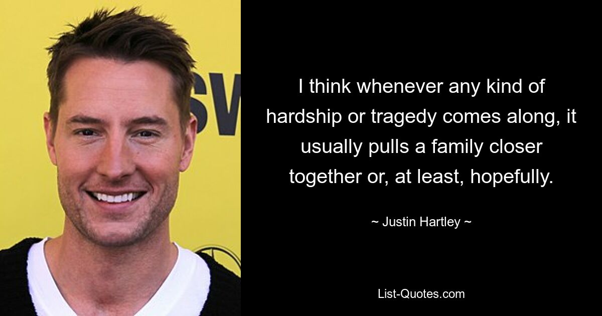 I think whenever any kind of hardship or tragedy comes along, it usually pulls a family closer together or, at least, hopefully. — © Justin Hartley