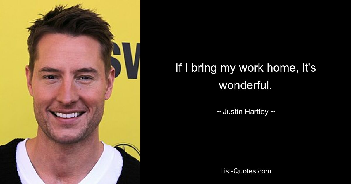 If I bring my work home, it's wonderful. — © Justin Hartley