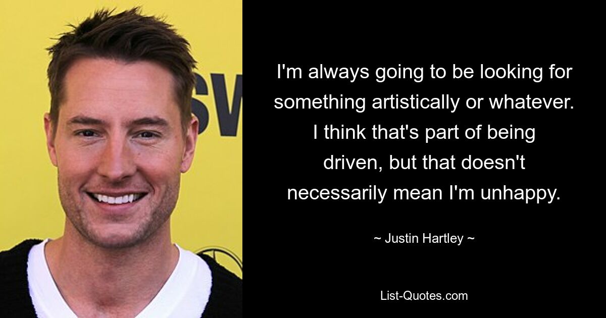 I'm always going to be looking for something artistically or whatever. I think that's part of being driven, but that doesn't necessarily mean I'm unhappy. — © Justin Hartley