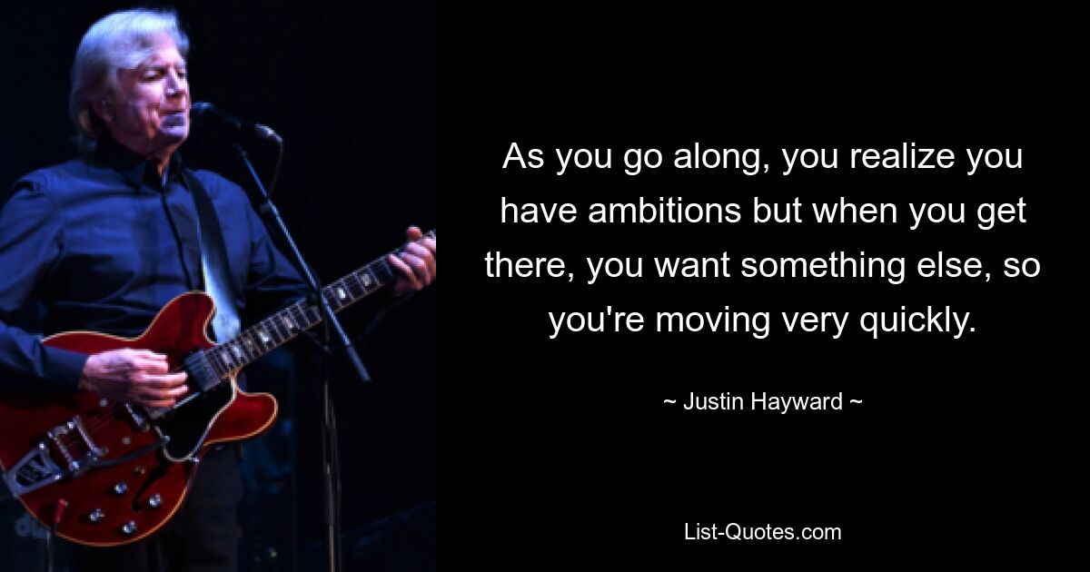 As you go along, you realize you have ambitions but when you get there, you want something else, so you're moving very quickly. — © Justin Hayward