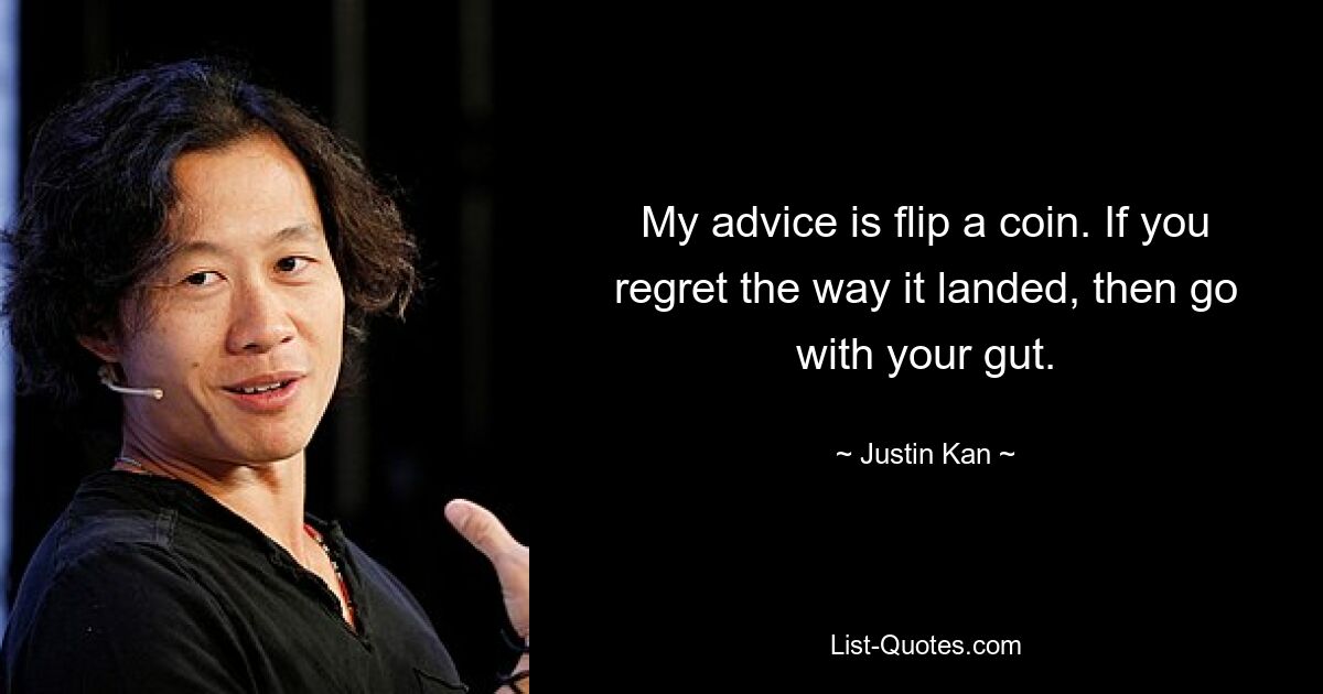 My advice is flip a coin. If you regret the way it landed, then go with your gut. — © Justin Kan