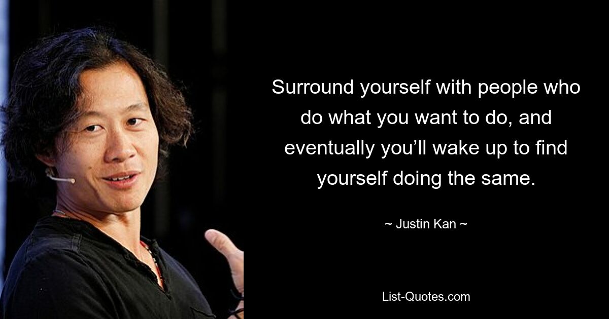 Surround yourself with people who do what you want to do, and eventually you’ll wake up to find yourself doing the same. — © Justin Kan