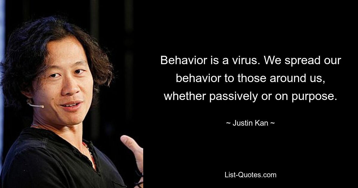 Behavior is a virus. We spread our behavior to those around us, whether passively or on purpose. — © Justin Kan