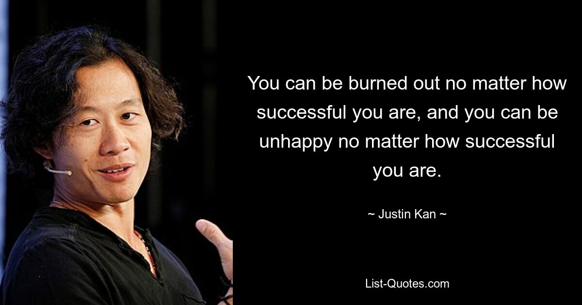 You can be burned out no matter how successful you are, and you can be unhappy no matter how successful you are. — © Justin Kan