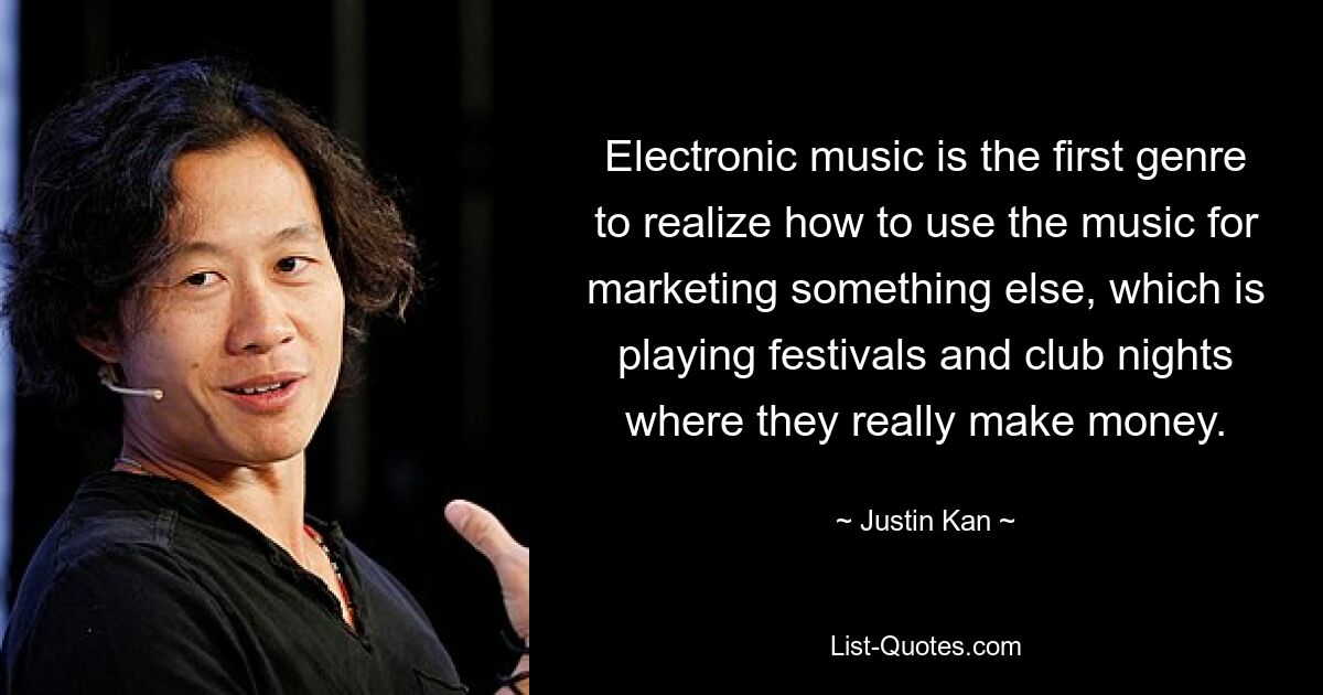 Elektronische Musik ist das erste Genre, das erkannt hat, wie man die Musik für die Vermarktung von etwas anderem nutzen kann, nämlich von Festivals und Clubnächten, bei denen man wirklich Geld verdient. — © Justin Kan