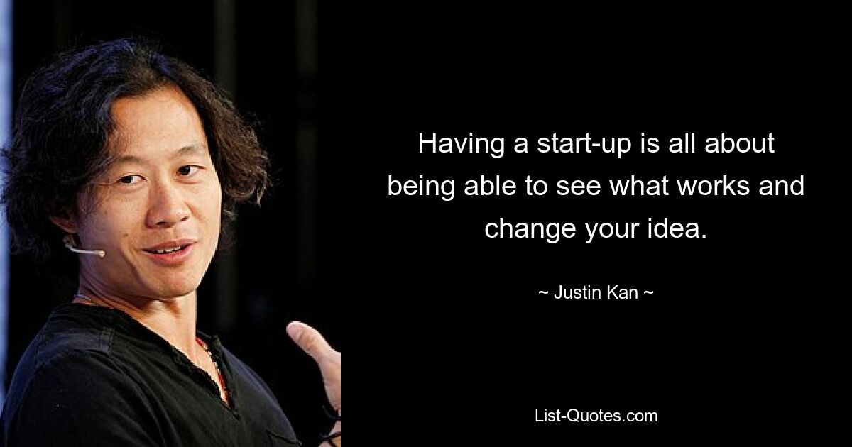 Having a start-up is all about being able to see what works and change your idea. — © Justin Kan