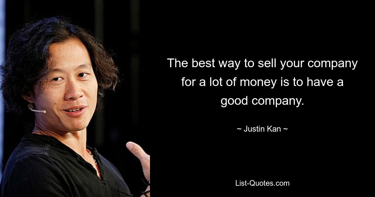 The best way to sell your company for a lot of money is to have a good company. — © Justin Kan