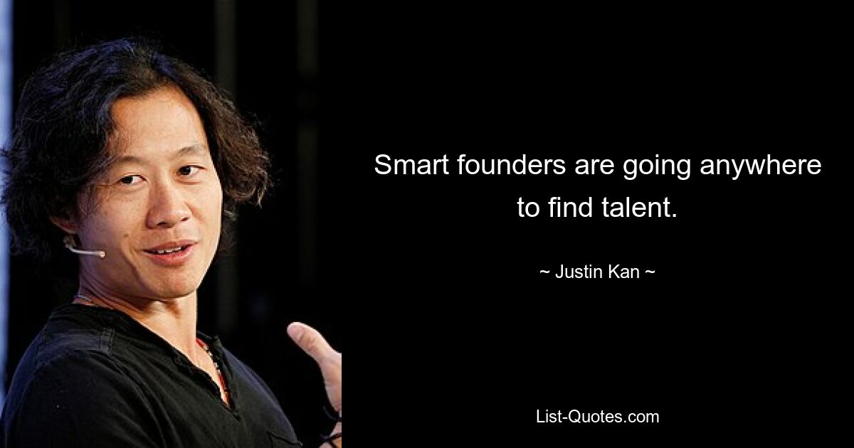 Smart founders are going anywhere to find talent. — © Justin Kan