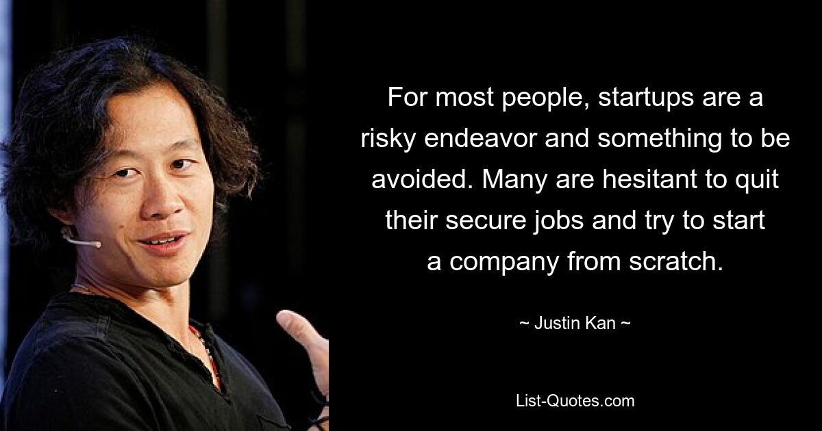 For most people, startups are a risky endeavor and something to be avoided. Many are hesitant to quit their secure jobs and try to start a company from scratch. — © Justin Kan