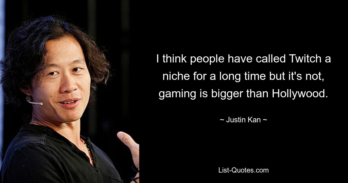 I think people have called Twitch a niche for a long time but it's not, gaming is bigger than Hollywood. — © Justin Kan