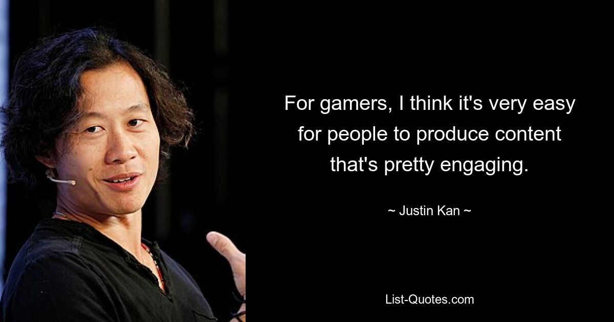 For gamers, I think it's very easy for people to produce content that's pretty engaging. — © Justin Kan