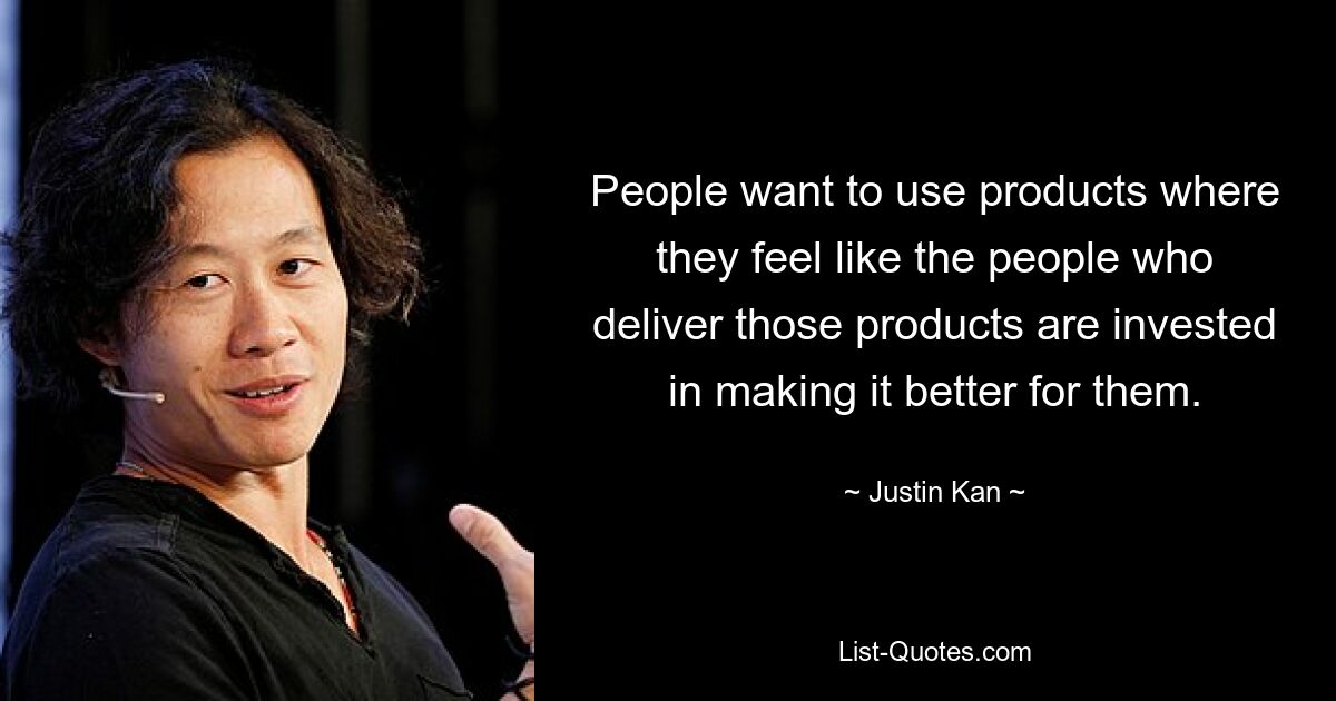 People want to use products where they feel like the people who deliver those products are invested in making it better for them. — © Justin Kan