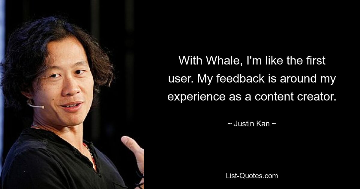 With Whale, I'm like the first user. My feedback is around my experience as a content creator. — © Justin Kan