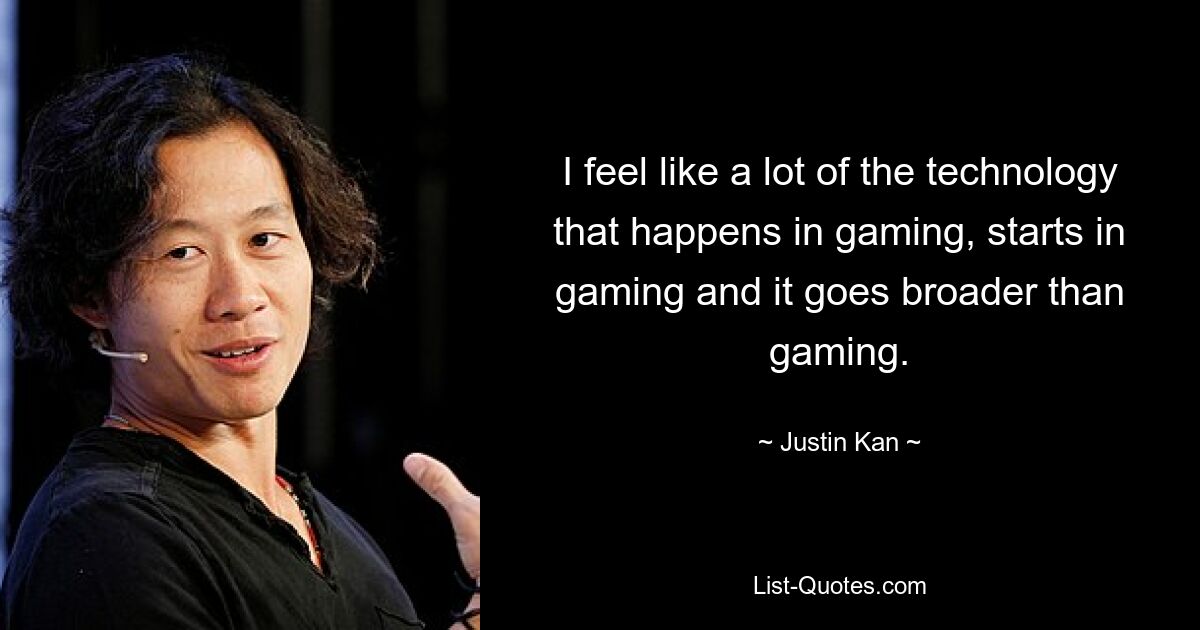 I feel like a lot of the technology that happens in gaming, starts in gaming and it goes broader than gaming. — © Justin Kan