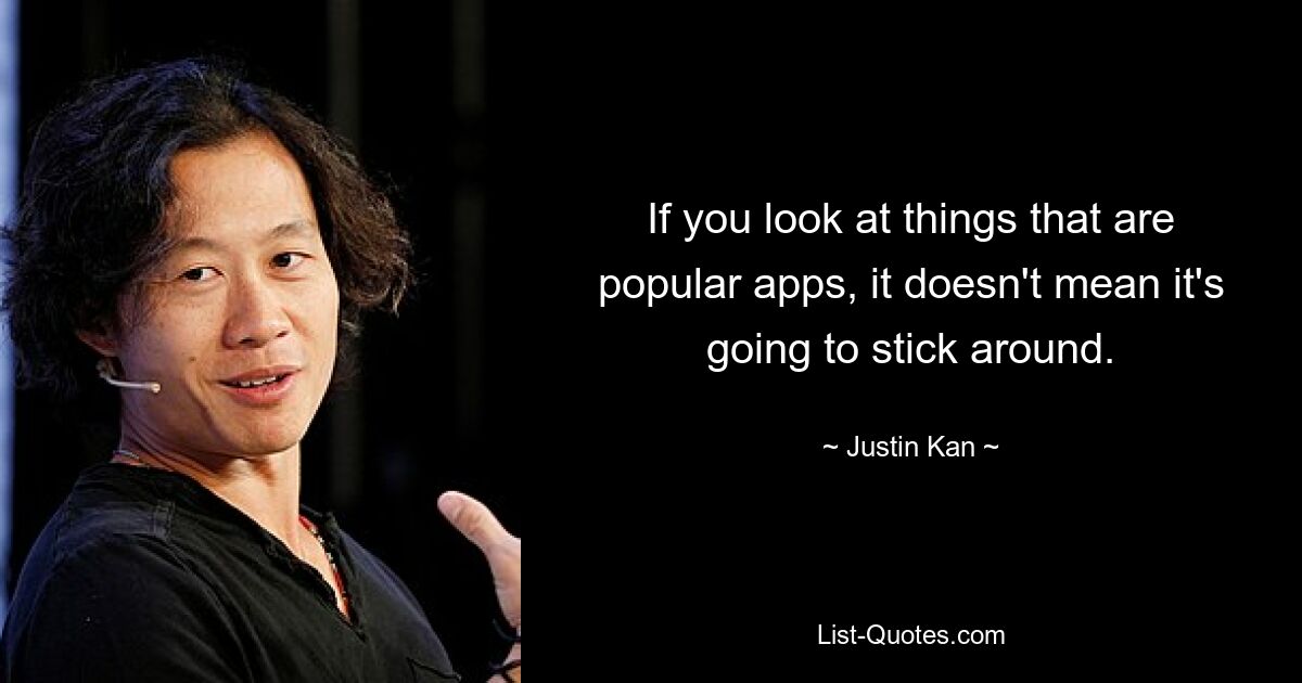 If you look at things that are popular apps, it doesn't mean it's going to stick around. — © Justin Kan