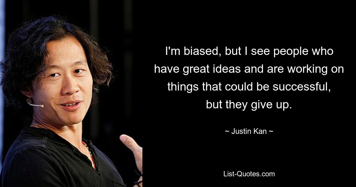 I'm biased, but I see people who have great ideas and are working on things that could be successful, but they give up. — © Justin Kan