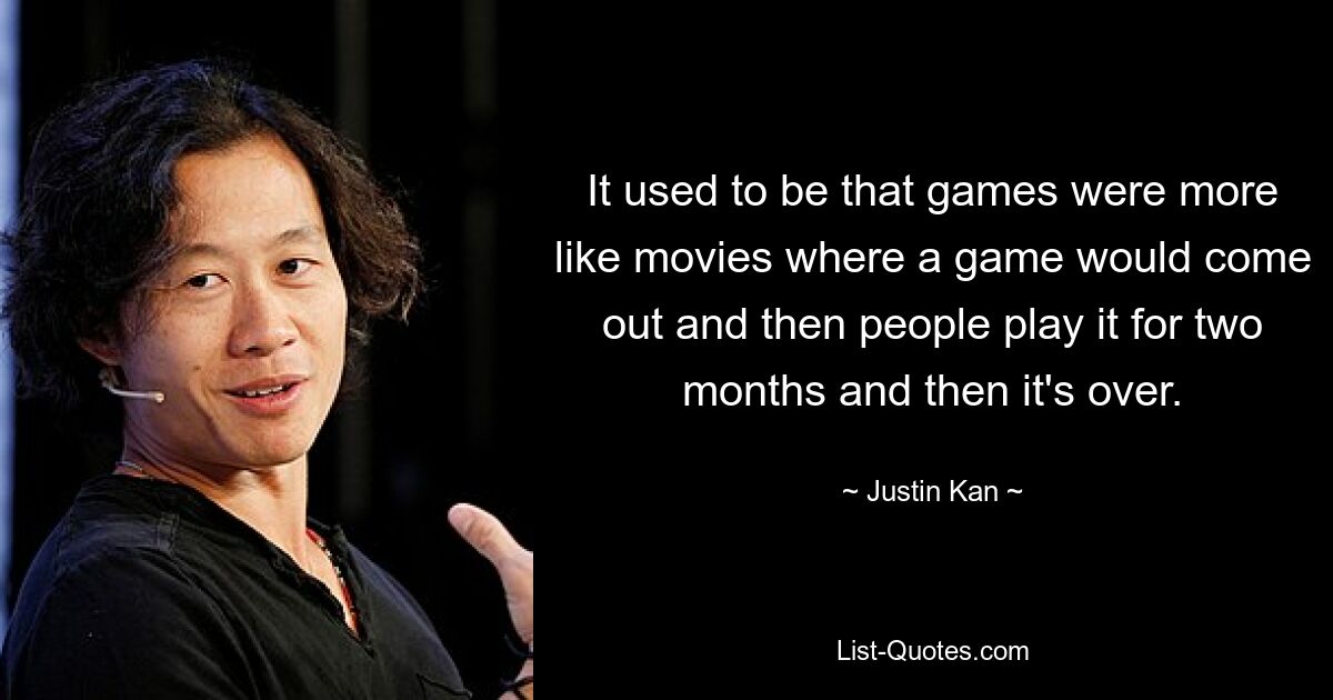 It used to be that games were more like movies where a game would come out and then people play it for two months and then it's over. — © Justin Kan