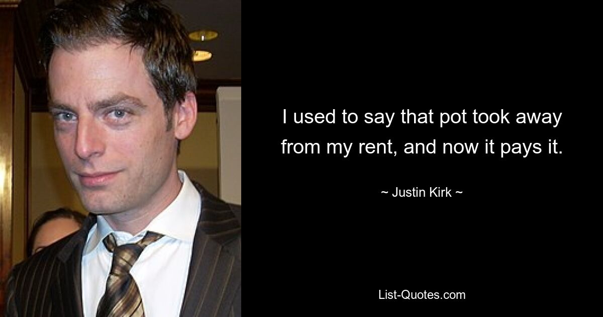 I used to say that pot took away from my rent, and now it pays it. — © Justin Kirk