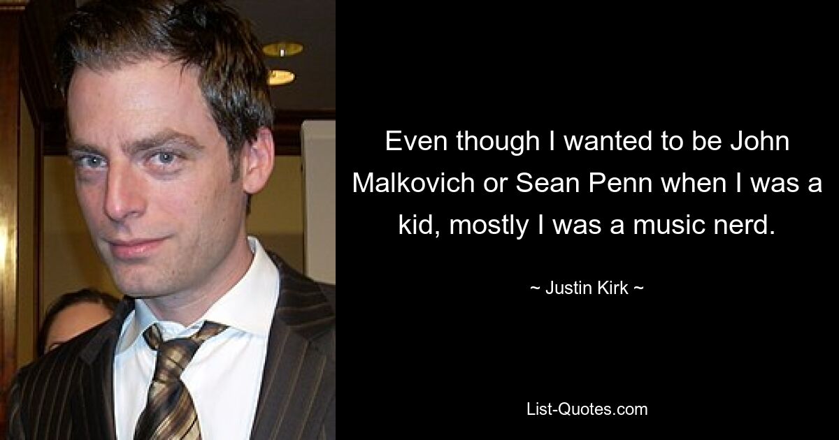 Even though I wanted to be John Malkovich or Sean Penn when I was a kid, mostly I was a music nerd. — © Justin Kirk