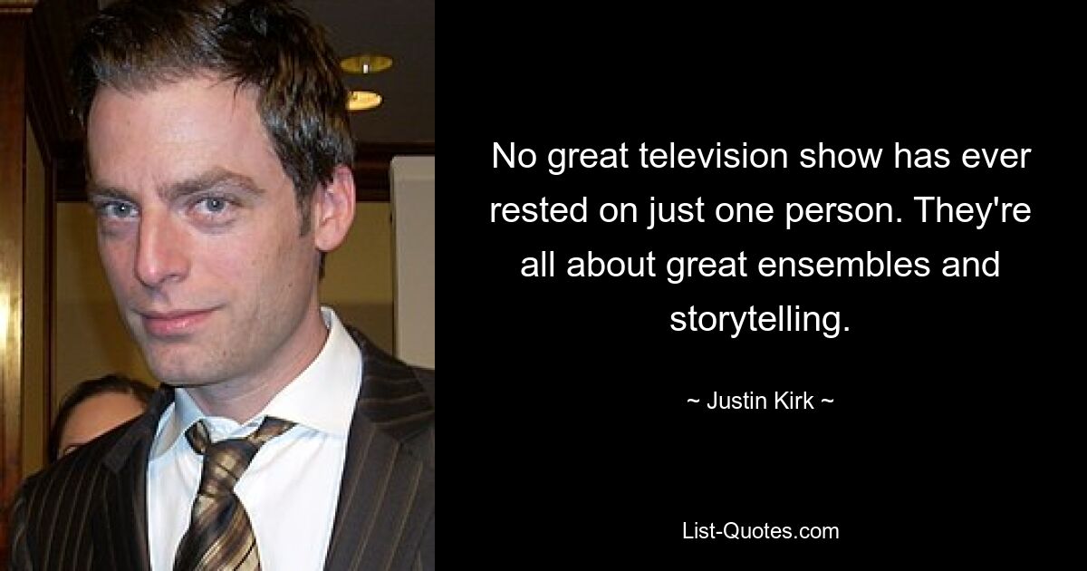 No great television show has ever rested on just one person. They're all about great ensembles and storytelling. — © Justin Kirk