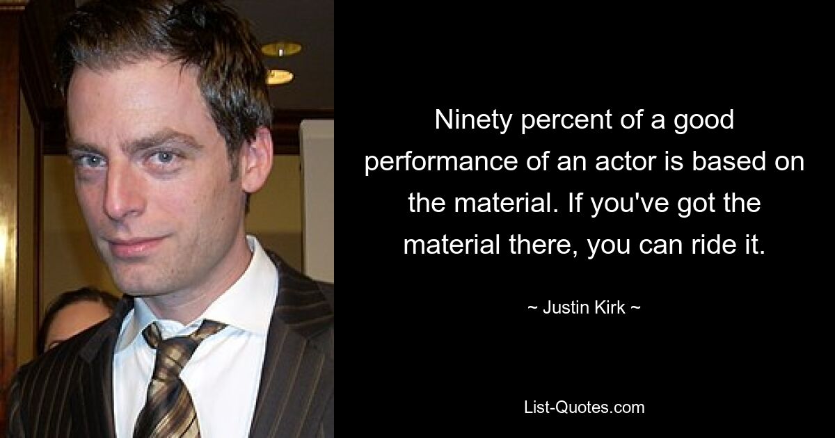 Ninety percent of a good performance of an actor is based on the material. If you've got the material there, you can ride it. — © Justin Kirk