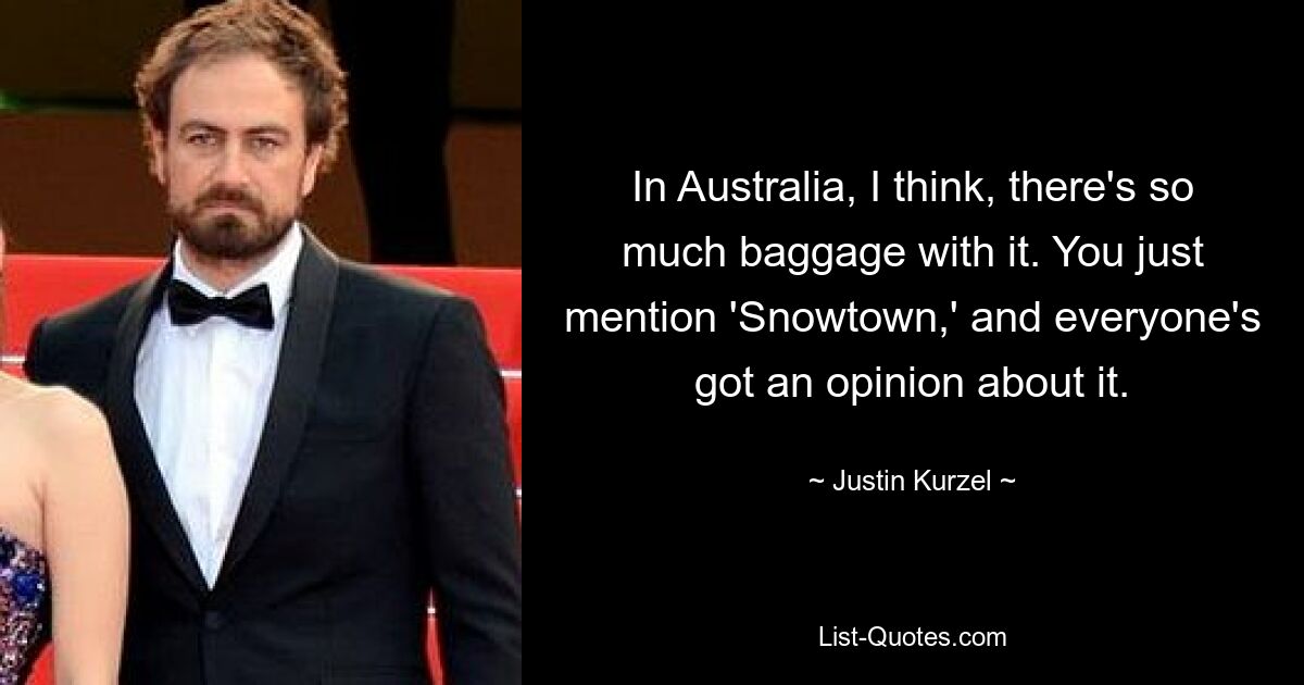 In Australia, I think, there's so much baggage with it. You just mention 'Snowtown,' and everyone's got an opinion about it. — © Justin Kurzel