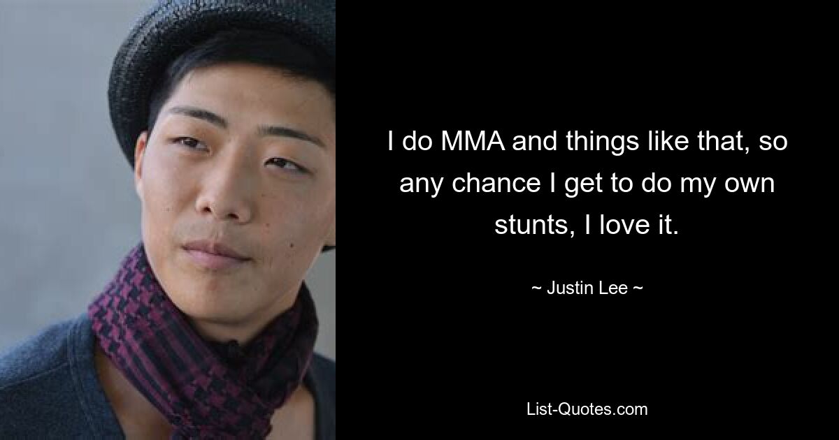 I do MMA and things like that, so any chance I get to do my own stunts, I love it. — © Justin Lee