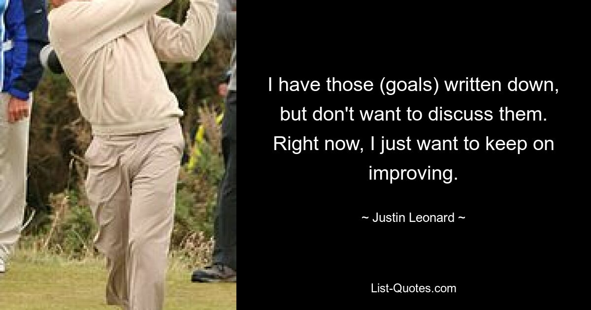 I have those (goals) written down, but don't want to discuss them. Right now, I just want to keep on improving. — © Justin Leonard