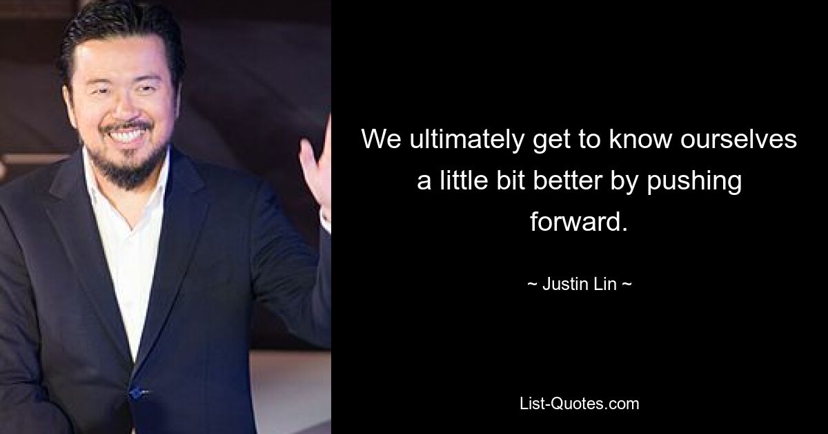 We ultimately get to know ourselves a little bit better by pushing forward. — © Justin Lin