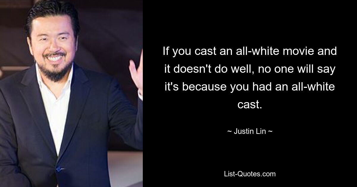 If you cast an all-white movie and it doesn't do well, no one will say it's because you had an all-white cast. — © Justin Lin