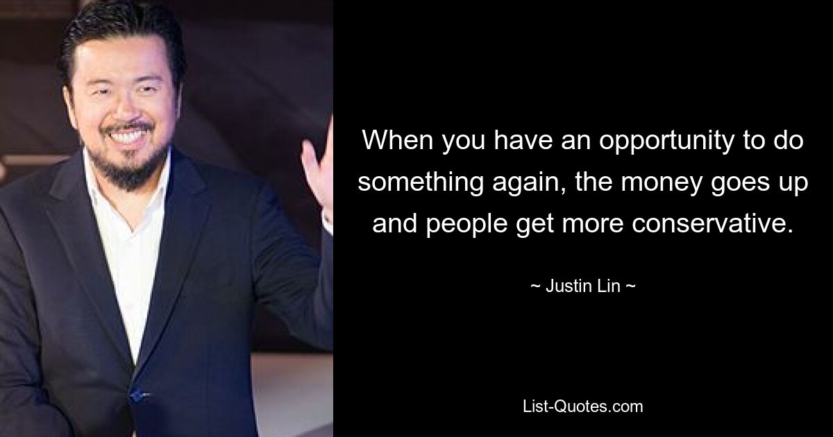 When you have an opportunity to do something again, the money goes up and people get more conservative. — © Justin Lin