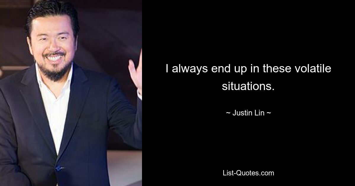 I always end up in these volatile situations. — © Justin Lin