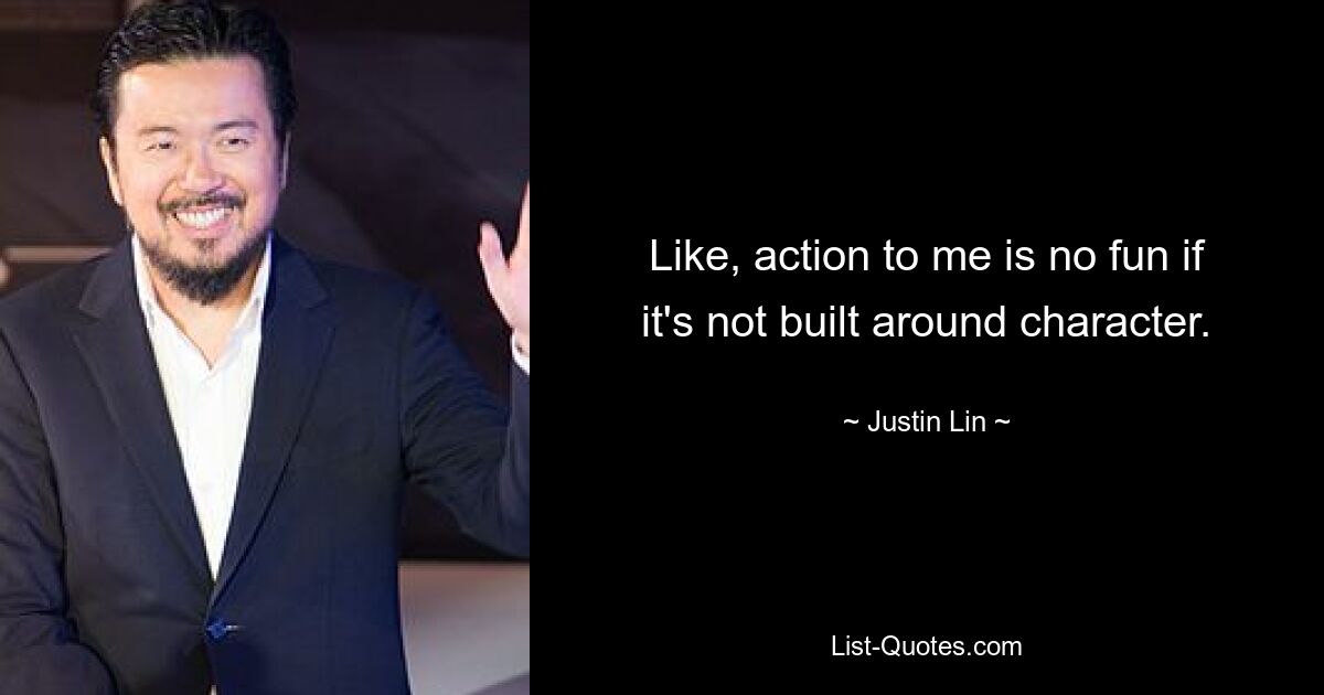 Like, action to me is no fun if it's not built around character. — © Justin Lin