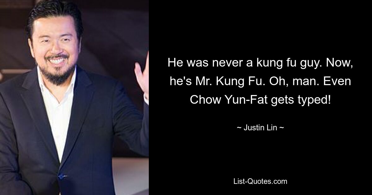 He was never a kung fu guy. Now, he's Mr. Kung Fu. Oh, man. Even Chow Yun-Fat gets typed! — © Justin Lin