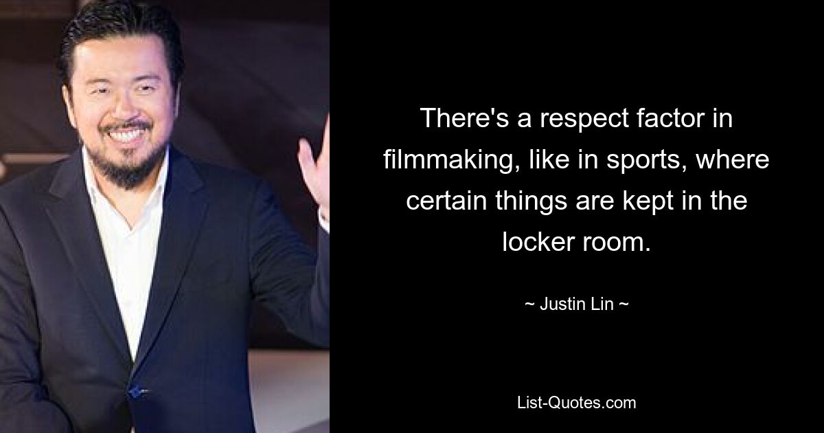 There's a respect factor in filmmaking, like in sports, where certain things are kept in the locker room. — © Justin Lin