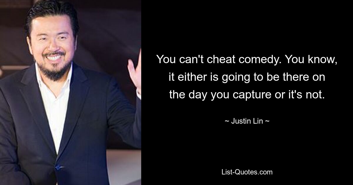 You can't cheat comedy. You know, it either is going to be there on the day you capture or it's not. — © Justin Lin