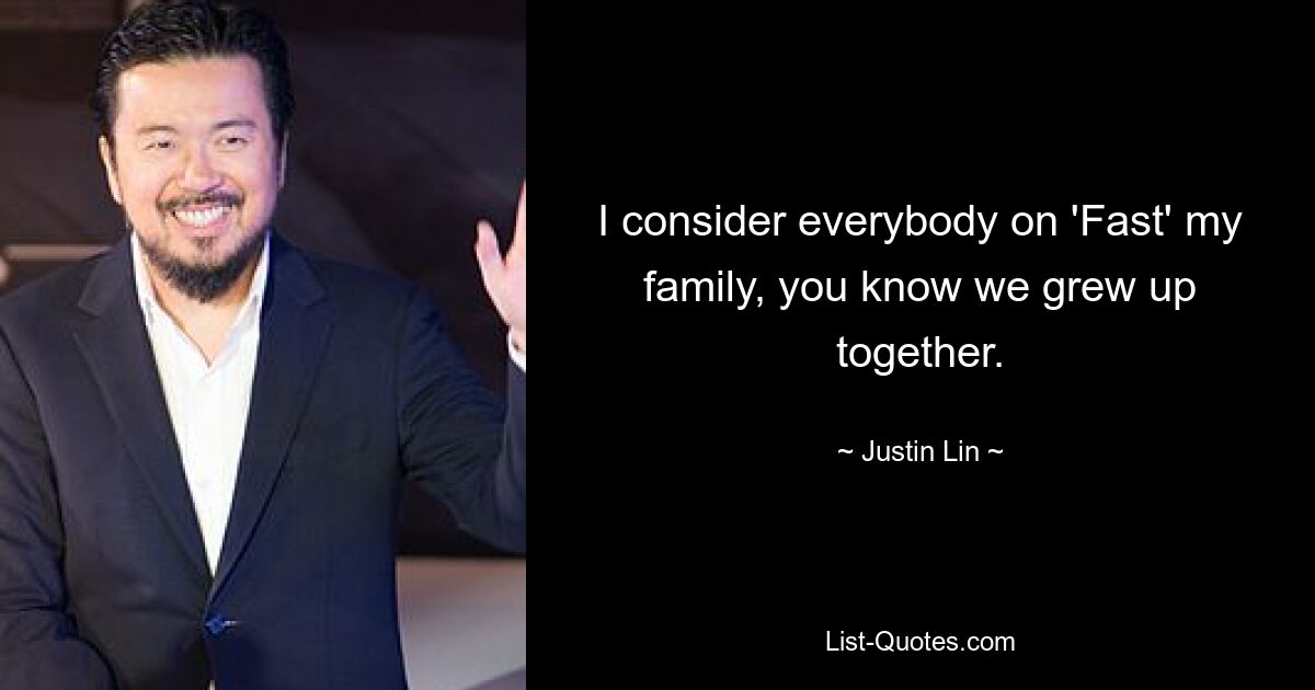 I consider everybody on 'Fast' my family, you know we grew up together. — © Justin Lin