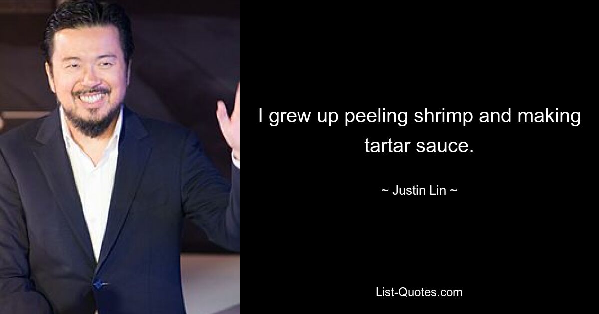 I grew up peeling shrimp and making tartar sauce. — © Justin Lin