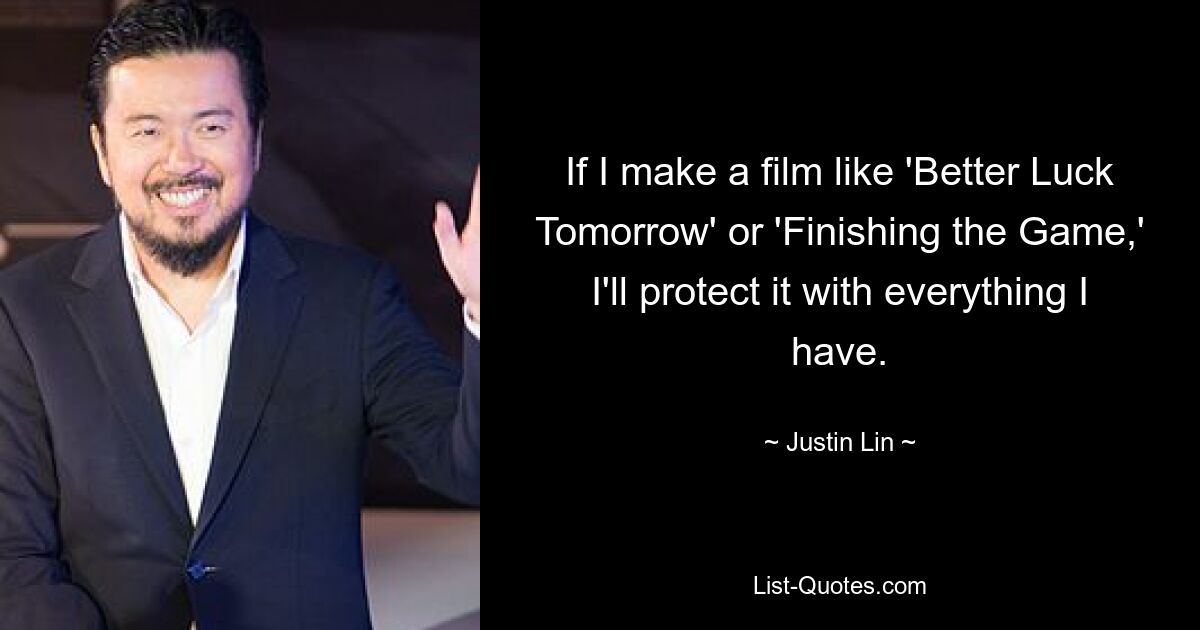 If I make a film like 'Better Luck Tomorrow' or 'Finishing the Game,' I'll protect it with everything I have. — © Justin Lin