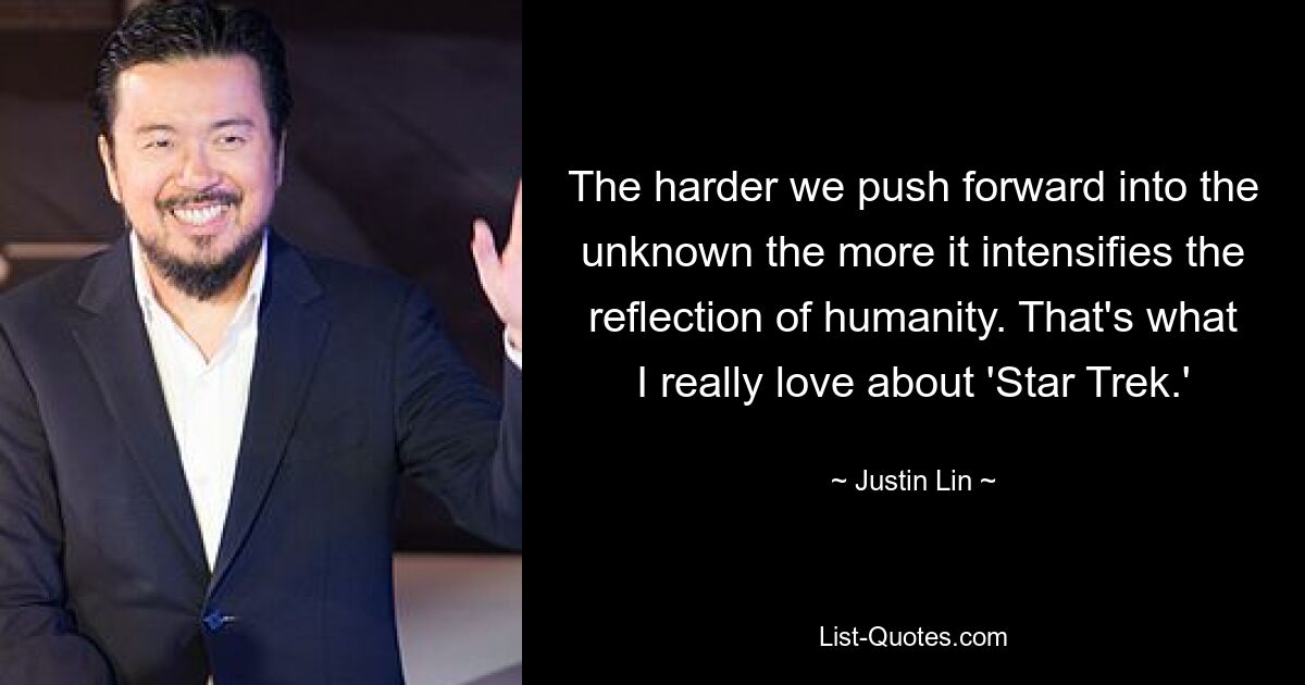 The harder we push forward into the unknown the more it intensifies the reflection of humanity. That's what I really love about 'Star Trek.' — © Justin Lin