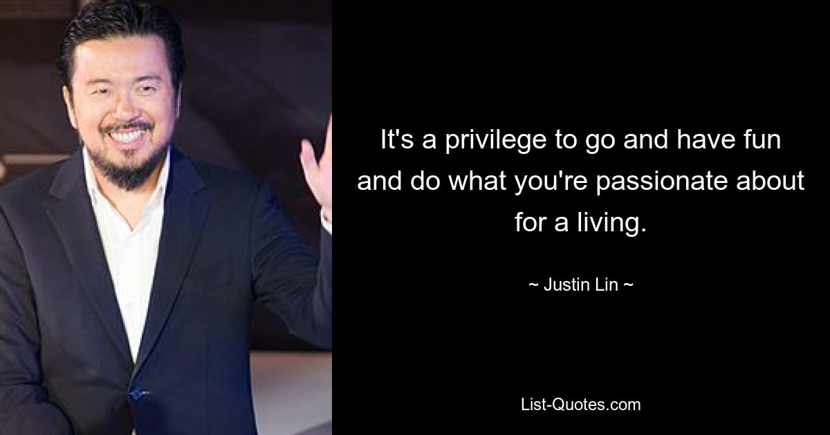 It's a privilege to go and have fun and do what you're passionate about for a living. — © Justin Lin