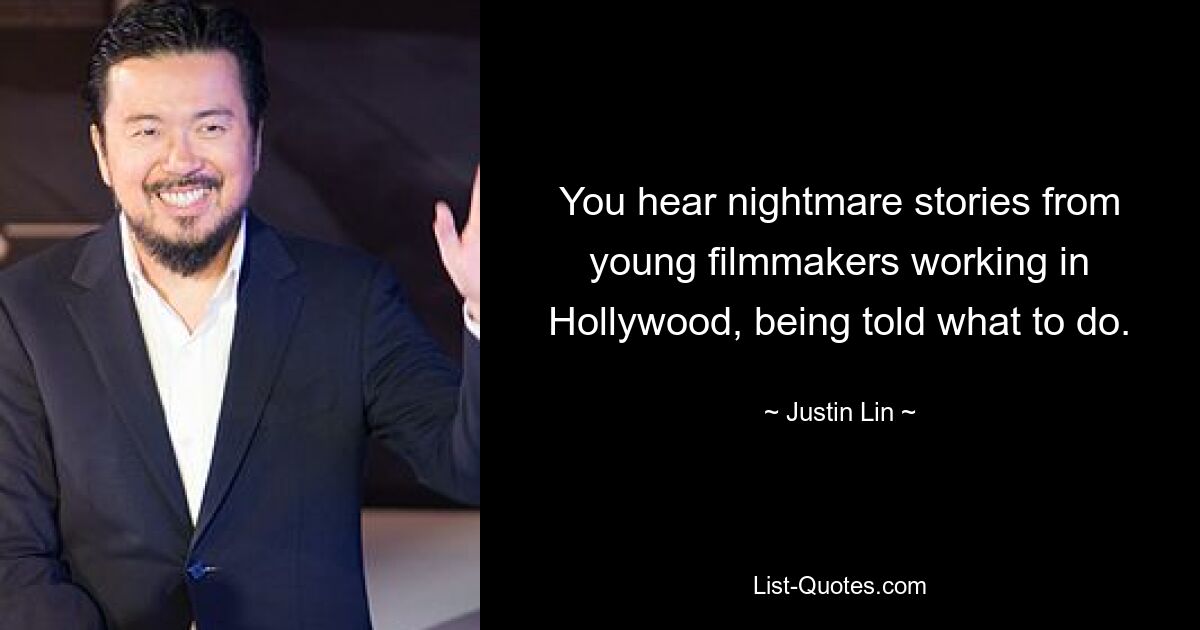 You hear nightmare stories from young filmmakers working in Hollywood, being told what to do. — © Justin Lin