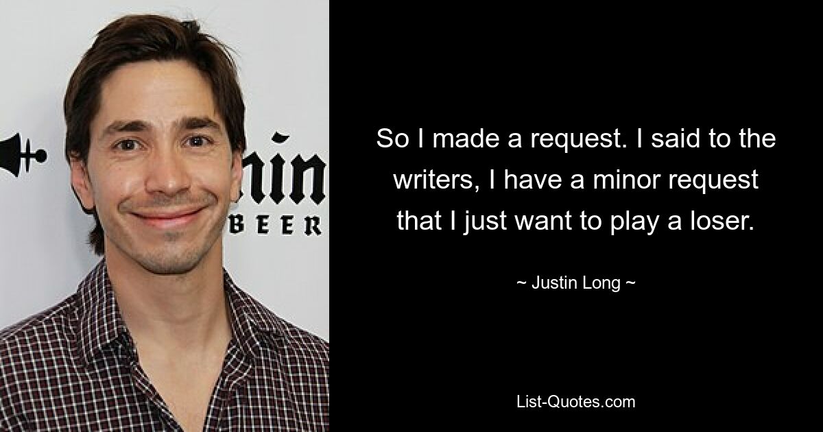 So I made a request. I said to the writers, I have a minor request that I just want to play a loser. — © Justin Long