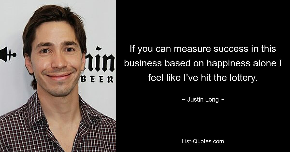 If you can measure success in this business based on happiness alone I feel like I've hit the lottery. — © Justin Long