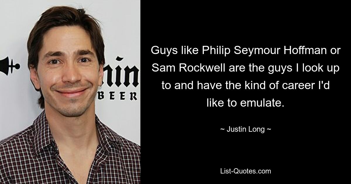 Guys like Philip Seymour Hoffman or Sam Rockwell are the guys I look up to and have the kind of career I'd like to emulate. — © Justin Long