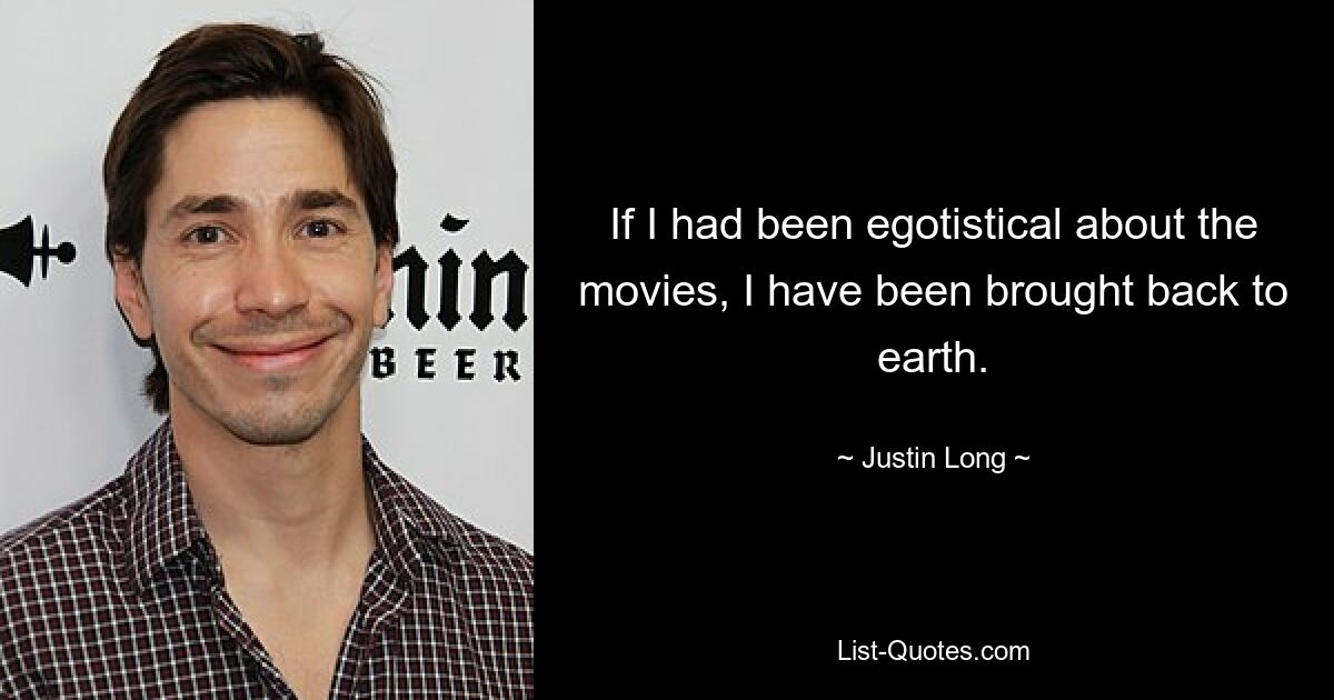 If I had been egotistical about the movies, I have been brought back to earth. — © Justin Long