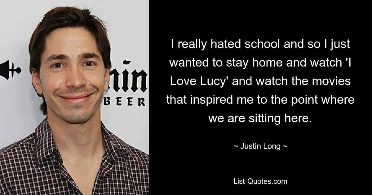 I really hated school and so I just wanted to stay home and watch 'I Love Lucy' and watch the movies that inspired me to the point where we are sitting here. — © Justin Long