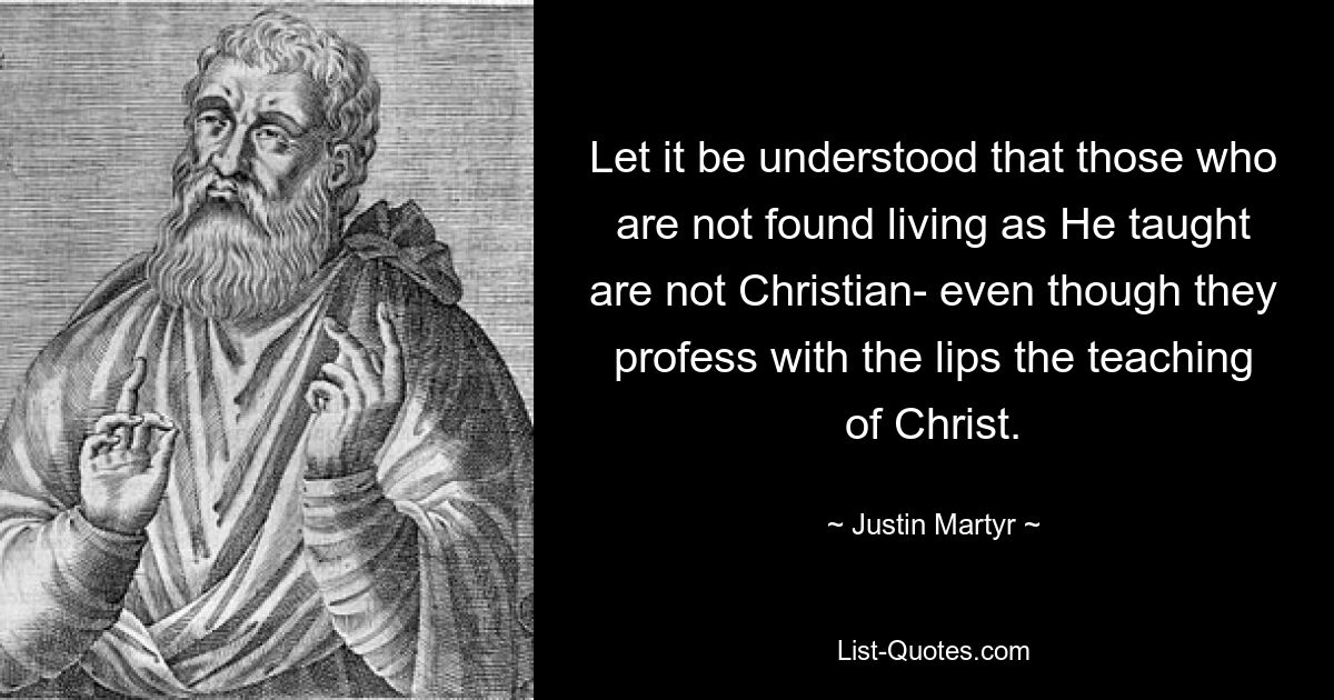 Let it be understood that those who are not found living as He taught are not Christian- even though they profess with the lips the teaching of Christ. — © Justin Martyr