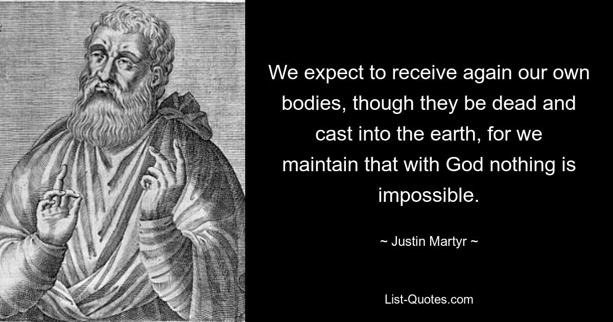 We expect to receive again our own bodies, though they be dead and cast into the earth, for we maintain that with God nothing is impossible. — © Justin Martyr