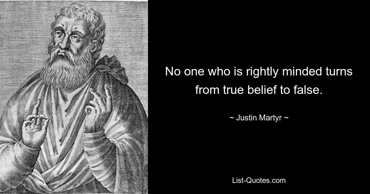 No one who is rightly minded turns from true belief to false. — © Justin Martyr